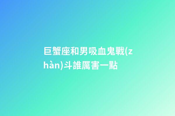 巨蟹座和男吸血鬼戰(zhàn)斗誰厲害一點