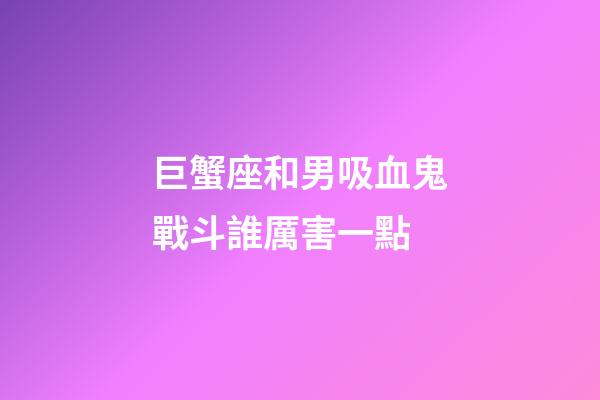 巨蟹座和男吸血鬼戰斗誰厲害一點