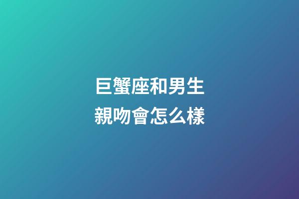 巨蟹座和男生親吻會怎么樣-第1張-星座運勢-玄機派