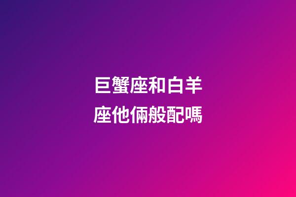 巨蟹座和白羊座他倆般配嗎-第1張-星座運勢-玄機派