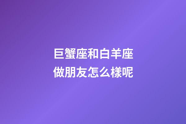 巨蟹座和白羊座做朋友怎么樣呢-第1張-星座運(yùn)勢-玄機(jī)派