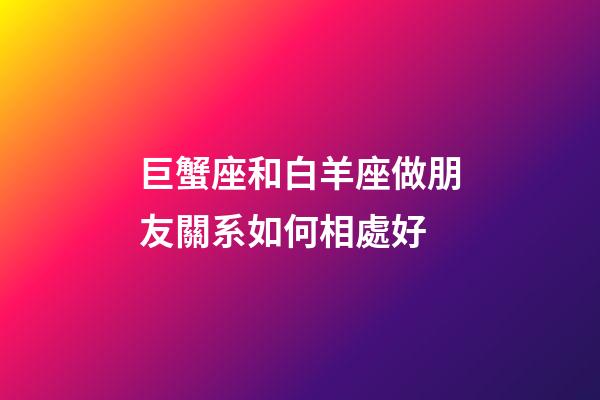 巨蟹座和白羊座做朋友關系如何相處好-第1張-星座運勢-玄機派