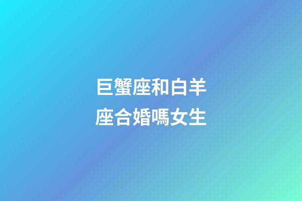 巨蟹座和白羊座合婚嗎女生-第1張-星座運勢-玄機派