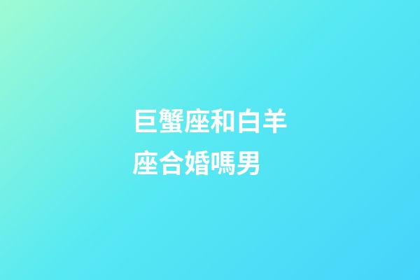 巨蟹座和白羊座合婚嗎男-第1張-星座運(yùn)勢(shì)-玄機(jī)派