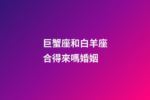 巨蟹座和白羊座合得來嗎婚姻-第1張-星座運(yùn)勢-玄機(jī)派