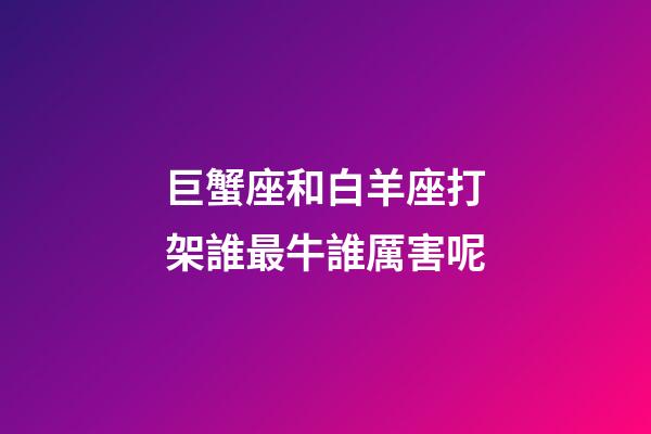 巨蟹座和白羊座打架誰最牛誰厲害呢-第1張-星座運勢-玄機派