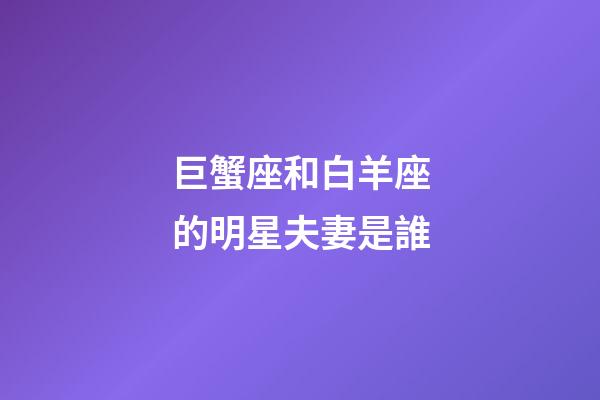 巨蟹座和白羊座的明星夫妻是誰-第1張-星座運勢-玄機派