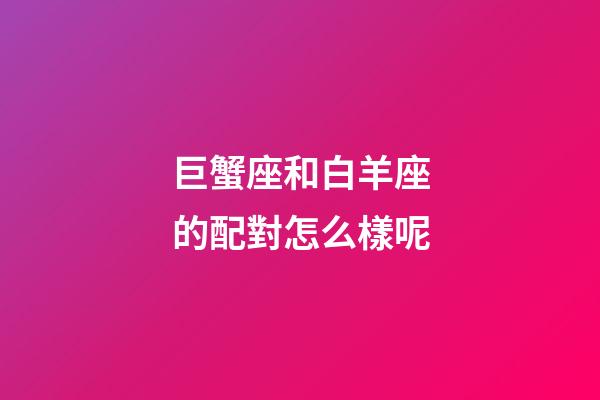 巨蟹座和白羊座的配對怎么樣呢-第1張-星座運勢-玄機派