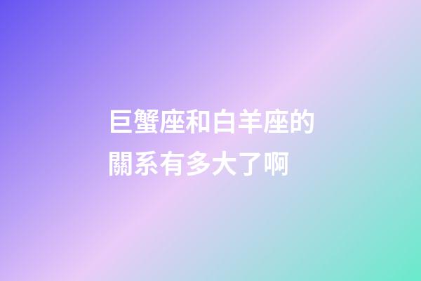 巨蟹座和白羊座的關系有多大了啊-第1張-星座運勢-玄機派