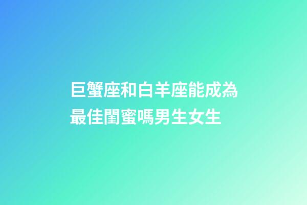 巨蟹座和白羊座能成為最佳閨蜜嗎男生女生-第1張-星座運(yùn)勢(shì)-玄機(jī)派