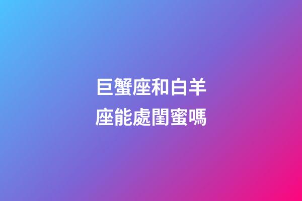 巨蟹座和白羊座能處閨蜜嗎-第1張-星座運勢-玄機派