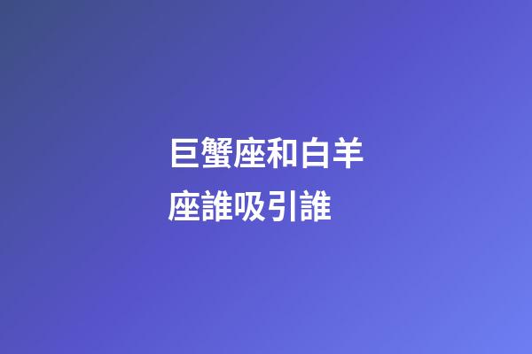 巨蟹座和白羊座誰吸引誰-第1張-星座運勢-玄機派