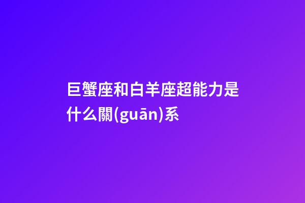 巨蟹座和白羊座超能力是什么關(guān)系
