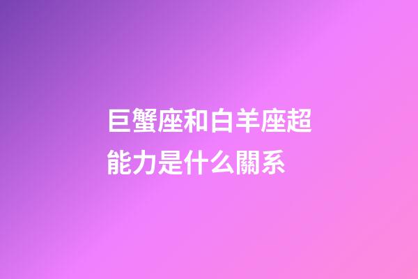 巨蟹座和白羊座超能力是什么關系-第1張-星座運勢-玄機派