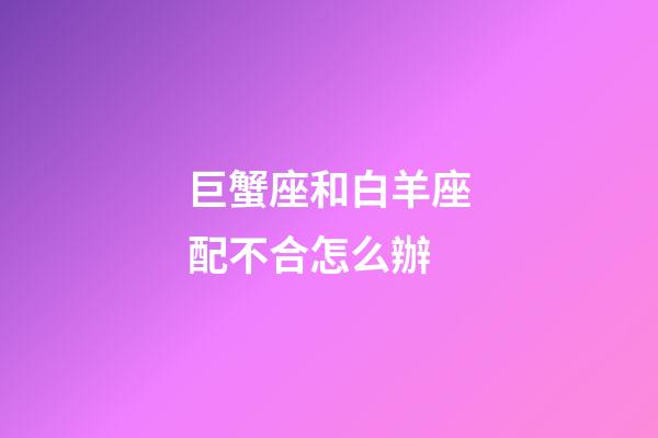 巨蟹座和白羊座配不合怎么辦-第1張-星座運勢-玄機派