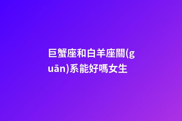 巨蟹座和白羊座關(guān)系能好嗎女生-第1張-星座運(yùn)勢(shì)-玄機(jī)派