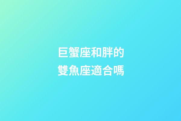 巨蟹座和胖的雙魚座適合嗎-第1張-星座運勢-玄機派