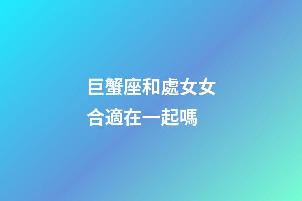 巨蟹座和處女女合適在一起嗎-第1張-星座運(yùn)勢(shì)-玄機(jī)派