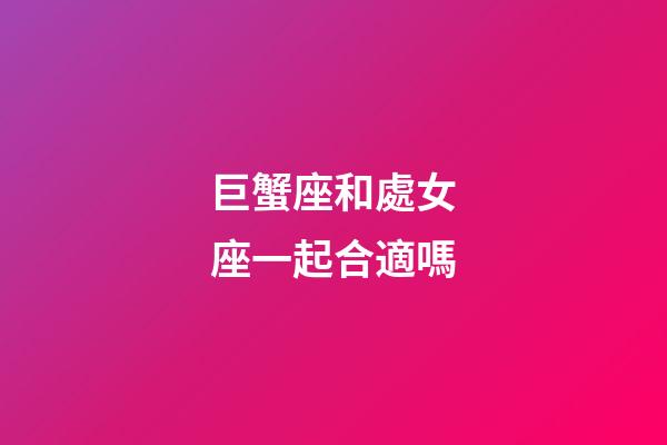 巨蟹座和處女座一起合適嗎-第1張-星座運勢-玄機派