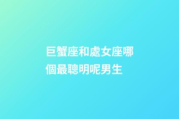巨蟹座和處女座哪個最聰明呢男生-第1張-星座運勢-玄機派