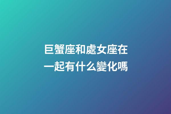 巨蟹座和處女座在一起有什么變化嗎-第1張-星座運勢-玄機派
