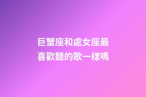 巨蟹座和處女座最喜歡聽的歌一樣嗎-第1張-星座運勢-玄機派