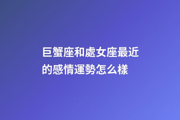 巨蟹座和處女座最近的感情運勢怎么樣-第1張-星座運勢-玄機派