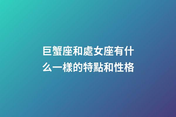 巨蟹座和處女座有什么一樣的特點和性格-第1張-星座運勢-玄機派