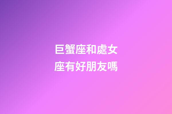 巨蟹座和處女座有好朋友嗎-第1張-星座運(yùn)勢-玄機(jī)派