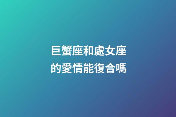 巨蟹座和處女座的愛情能復合嗎-第1張-星座運勢-玄機派
