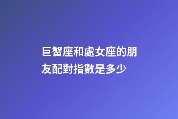 巨蟹座和處女座的朋友配對指數是多少-第1張-星座運勢-玄機派