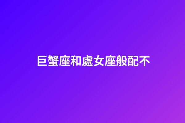 巨蟹座和處女座般配不-第1張-星座運勢-玄機派