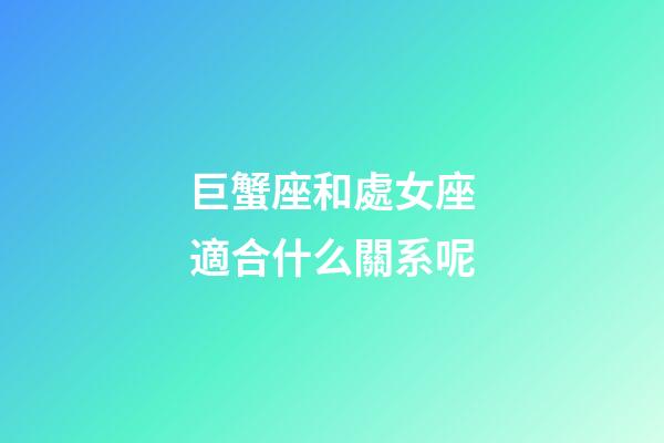 巨蟹座和處女座適合什么關系呢-第1張-星座運勢-玄機派