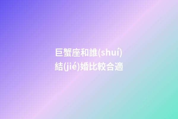 巨蟹座和誰(shuí)結(jié)婚比較合適-第1張-星座運(yùn)勢(shì)-玄機(jī)派