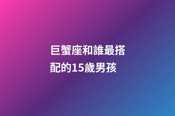 巨蟹座和誰最搭配的15歲男孩-第1張-星座運勢-玄機派
