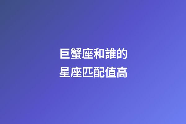 巨蟹座和誰的星座匹配值高-第1張-星座運勢-玄機派