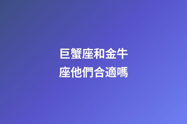 巨蟹座和金牛座他們合適嗎-第1張-星座運勢-玄機派