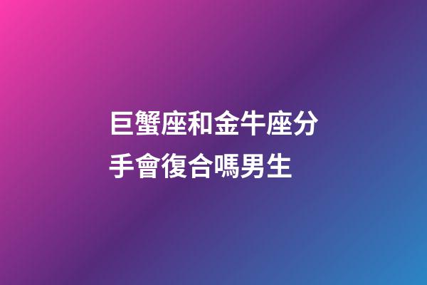巨蟹座和金牛座分手會復合嗎男生-第1張-星座運勢-玄機派
