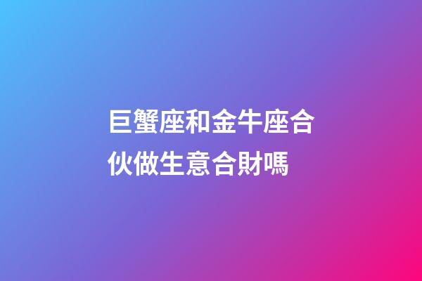 巨蟹座和金牛座合伙做生意合財嗎-第1張-星座運勢-玄機派