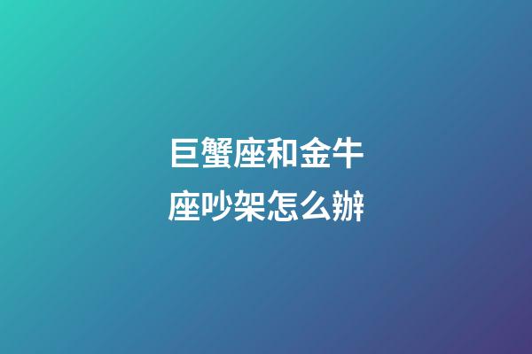 巨蟹座和金牛座吵架怎么辦-第1張-星座運勢-玄機派