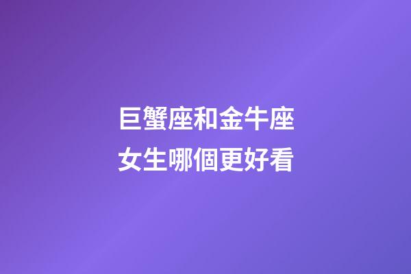 巨蟹座和金牛座女生哪個更好看-第1張-星座運(yùn)勢-玄機(jī)派