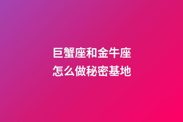 巨蟹座和金牛座怎么做秘密基地-第1張-星座運勢-玄機派