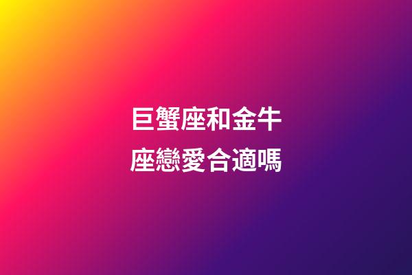 巨蟹座和金牛座戀愛合適嗎-第1張-星座運勢-玄機派