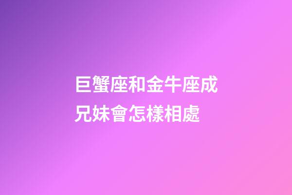 巨蟹座和金牛座成兄妹會怎樣相處-第1張-星座運勢-玄機派