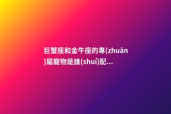 巨蟹座和金牛座的專(zhuān)屬寵物是誰(shuí)配的