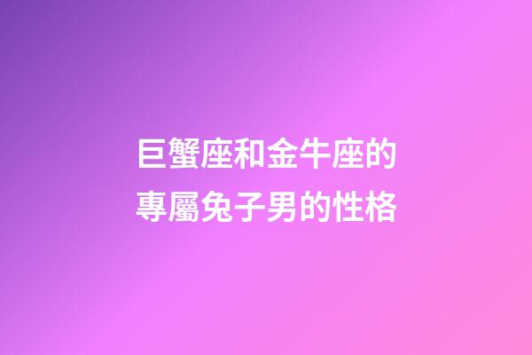 巨蟹座和金牛座的專屬兔子男的性格-第1張-星座運勢-玄機派
