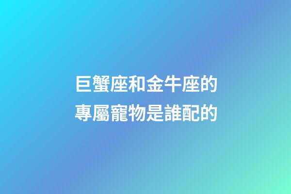 巨蟹座和金牛座的專屬寵物是誰配的