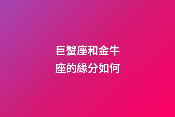 巨蟹座和金牛座的緣分如何-第1張-星座運勢-玄機派