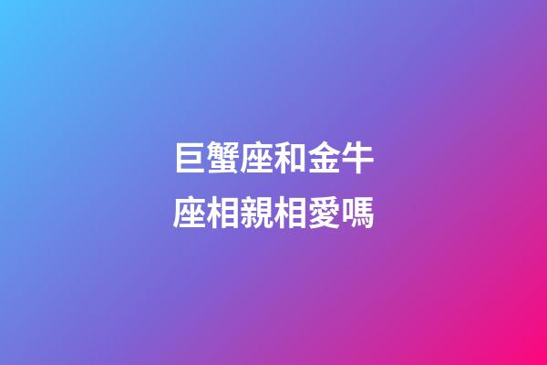 巨蟹座和金牛座相親相愛嗎-第1張-星座運(yùn)勢-玄機(jī)派