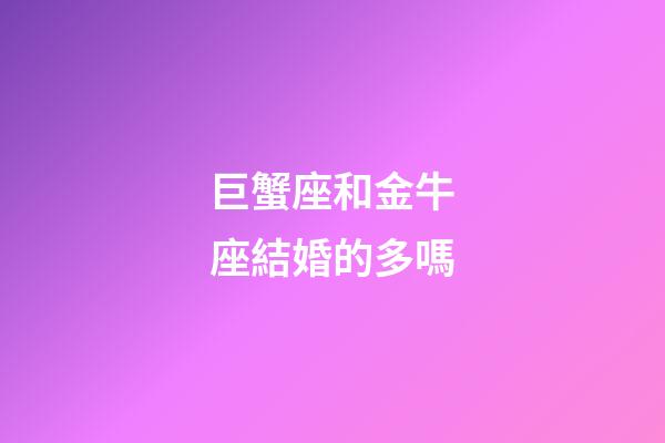 巨蟹座和金牛座結婚的多嗎-第1張-星座運勢-玄機派